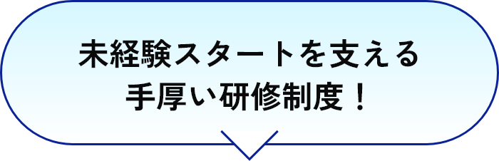 未経験スタートを支える手厚い研修制度！